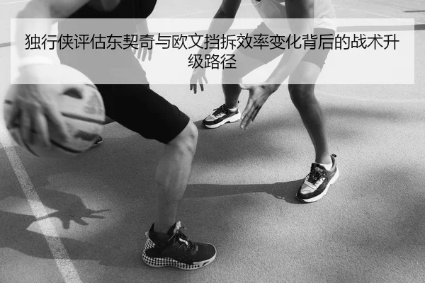 独行侠评估东契奇与欧文挡拆效率变化背后的战术升级路径