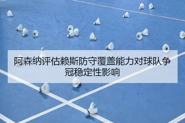 阿森纳评估赖斯防守覆盖能力对球队争冠稳定性影响