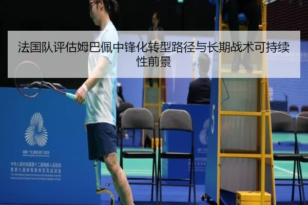 法国队评估姆巴佩中锋化转型路径与长期战术可持续性前景
