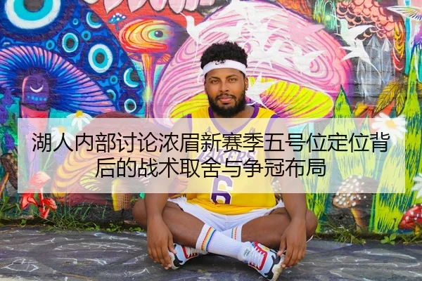 湖人内部讨论浓眉新赛季五号位定位背后的战术取舍与争冠布局