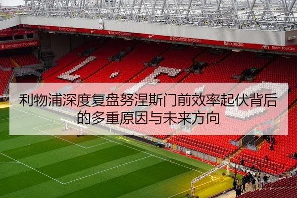 利物浦深度复盘努涅斯门前效率起伏背后的多重原因与未来方向