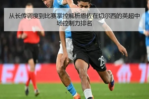 从长传调度到比赛掌控解析恩佐在切尔西的英超中场控制力排名