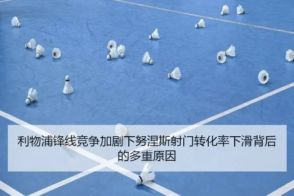 利物浦锋线竞争加剧下努涅斯射门转化率下滑背后的多重原因