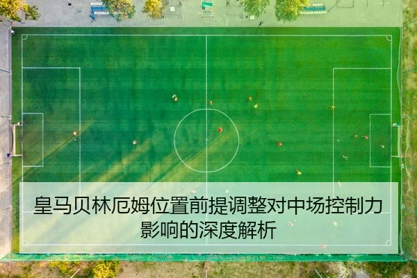 皇马贝林厄姆位置前提调整对中场控制力影响的深度解析